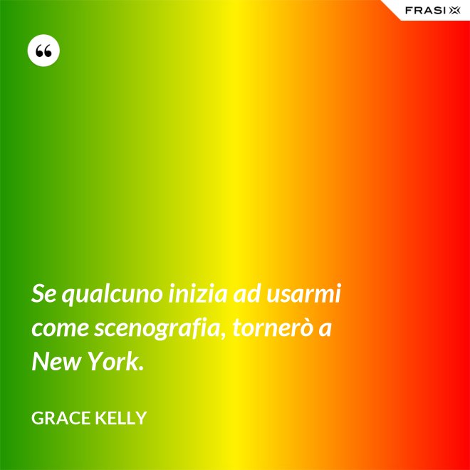 Se qualcuno inizia ad usarmi come scenografia, tornerò a New York. - Grace Kelly