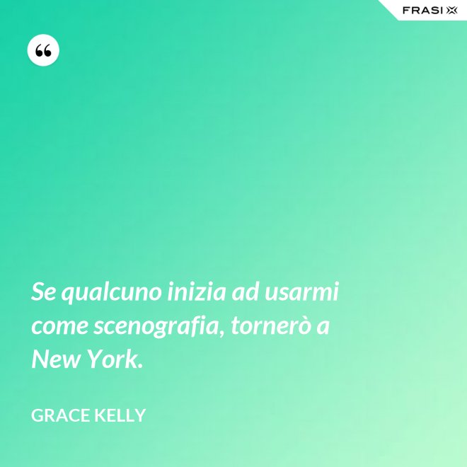 Se qualcuno inizia ad usarmi come scenografia, tornerò a New York. - Grace Kelly