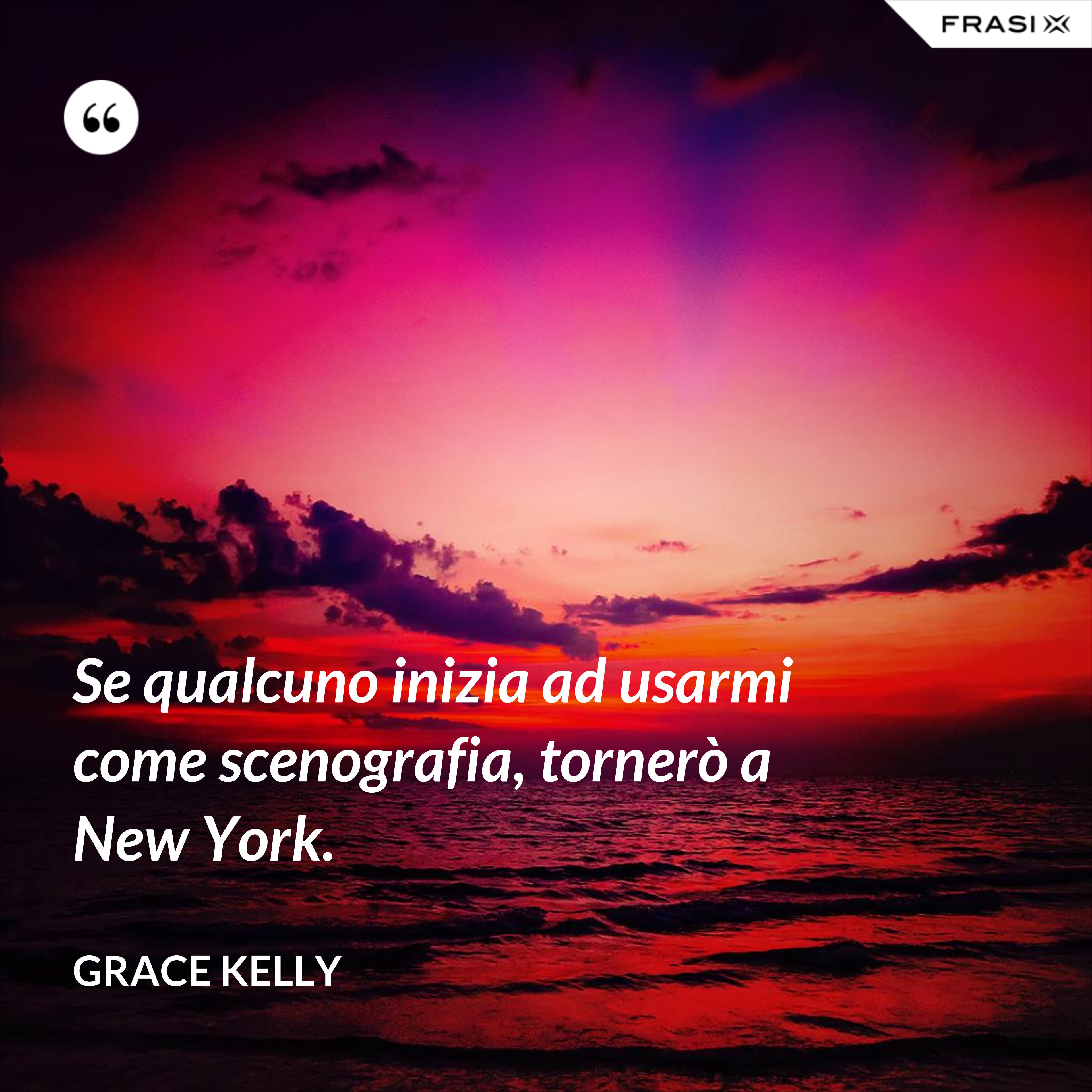 Se qualcuno inizia ad usarmi come scenografia, tornerò a New York. - Grace Kelly