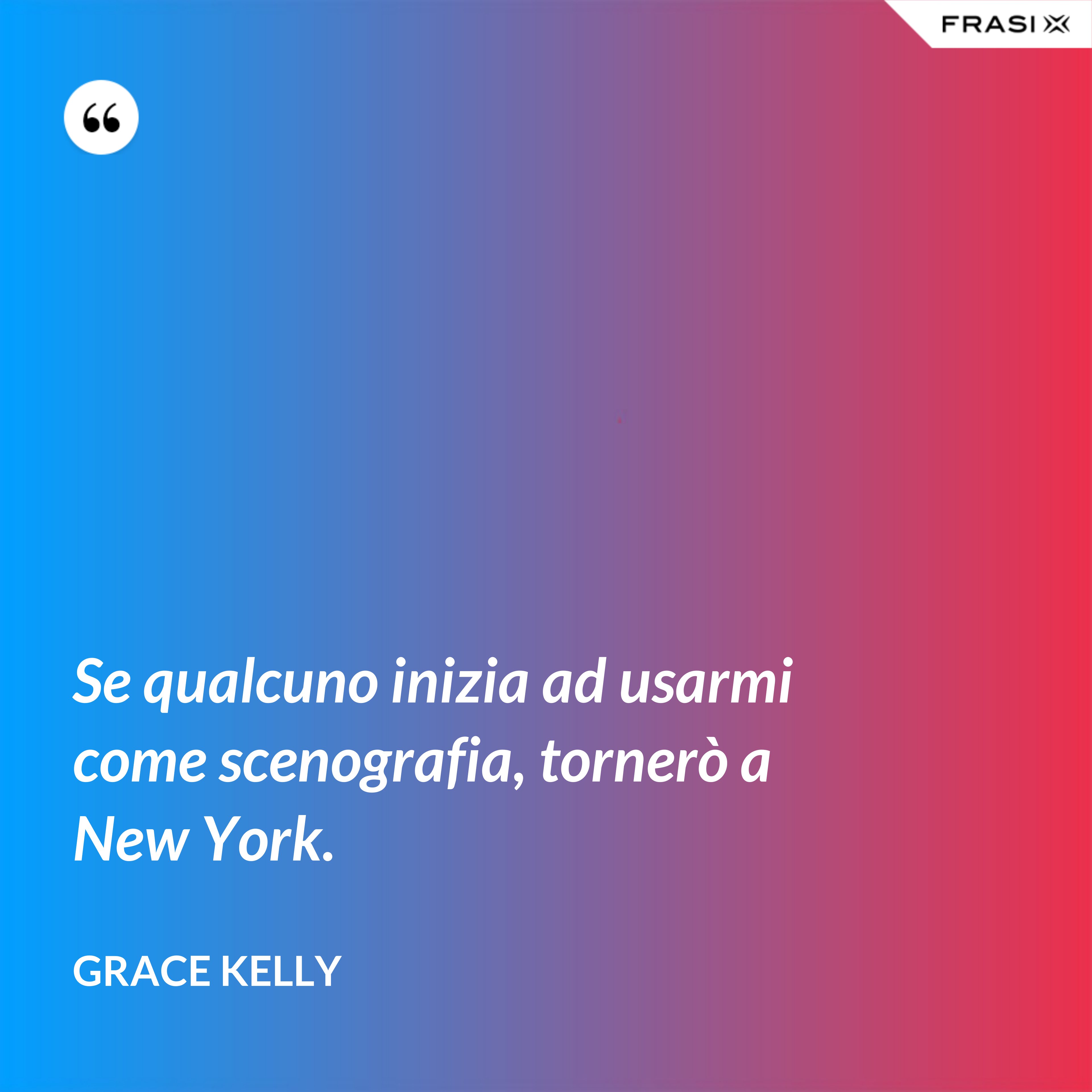 Se qualcuno inizia ad usarmi come scenografia, tornerò a New York. - Grace Kelly