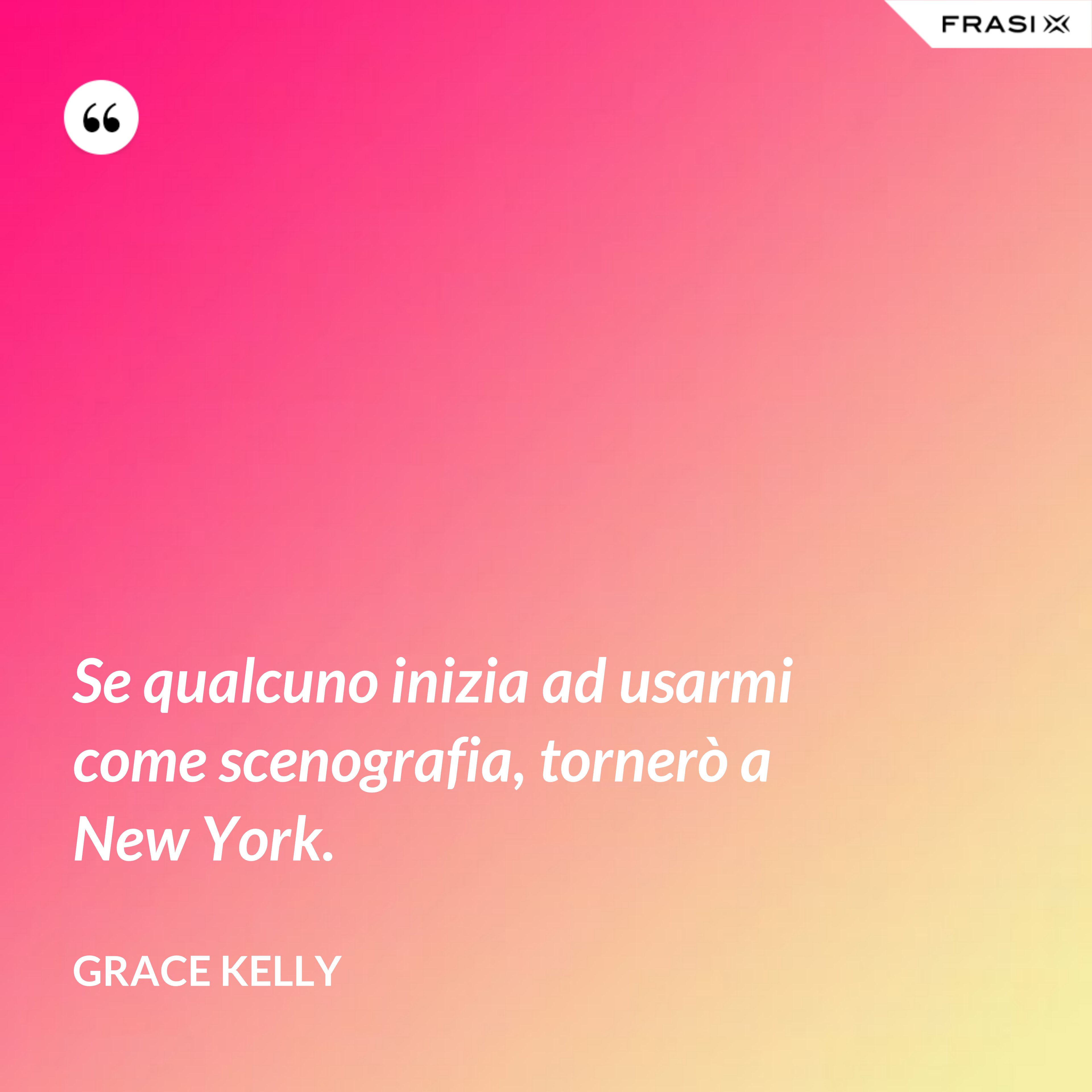 Se qualcuno inizia ad usarmi come scenografia, tornerò a New York. - Grace Kelly
