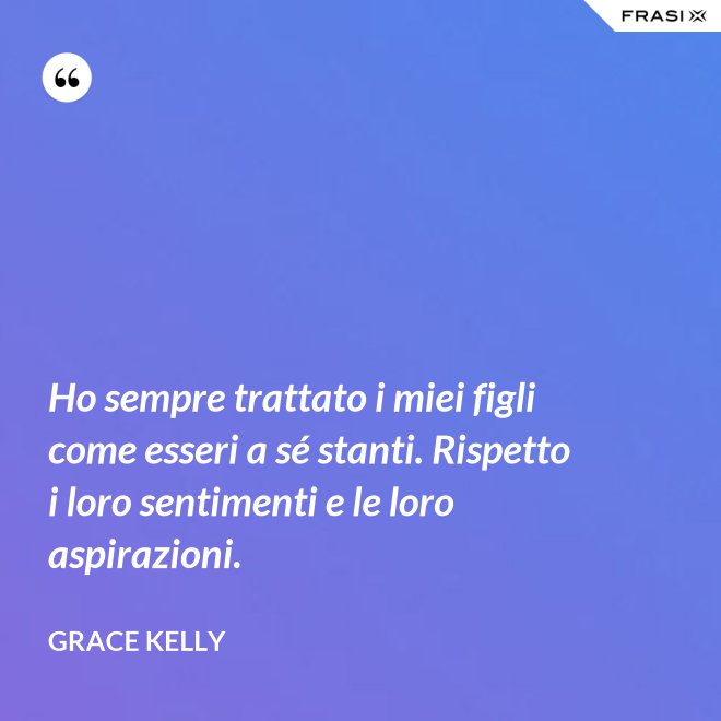 Ho sempre trattato i miei figli come esseri a sé stanti. Rispetto i loro sentimenti e le loro aspirazioni. - Grace Kelly