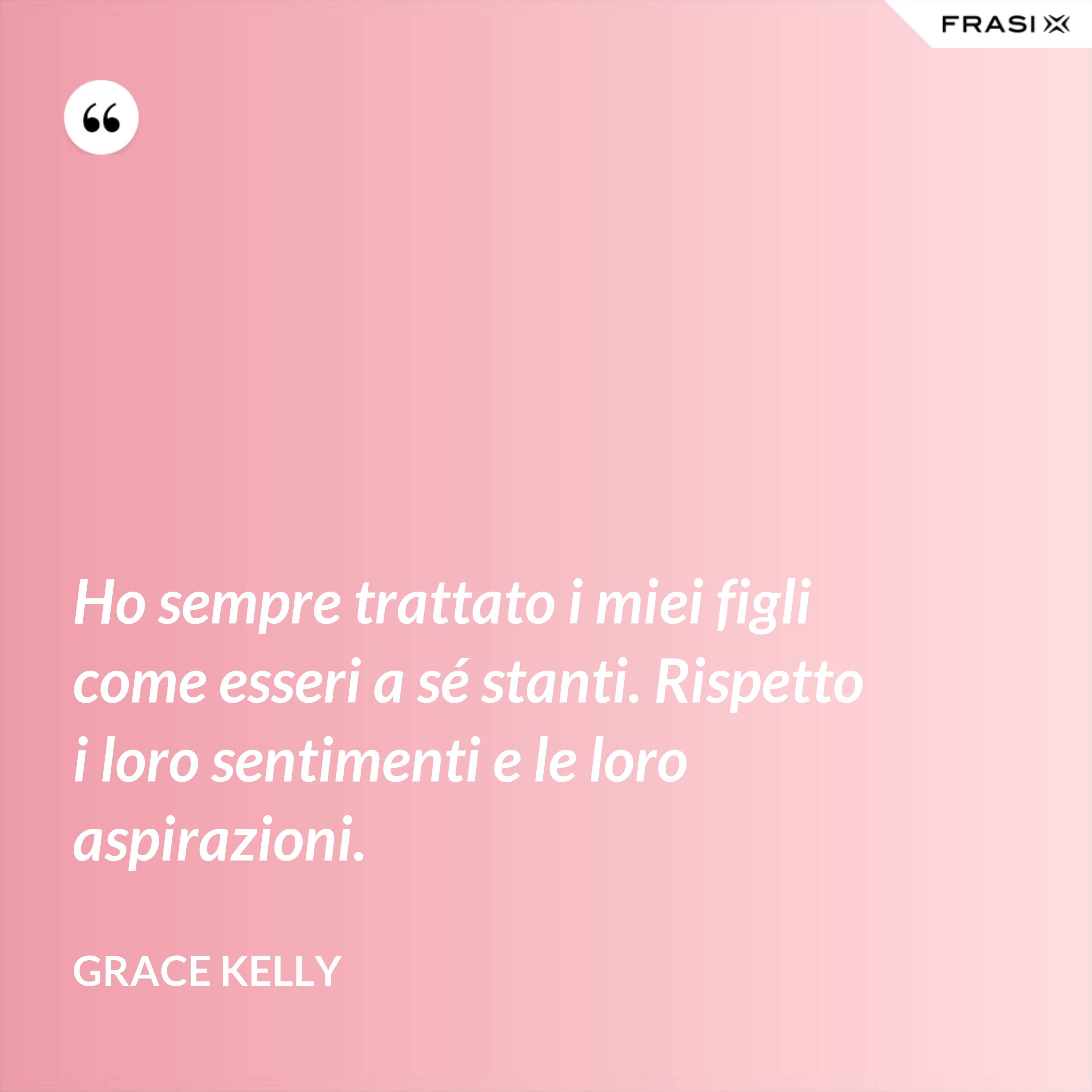 Ho sempre trattato i miei figli come esseri a sé stanti. Rispetto i loro sentimenti e le loro aspirazioni. - Grace Kelly