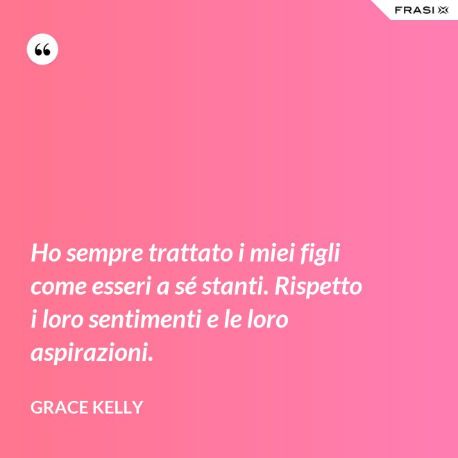 Ho sempre trattato i miei figli come esseri a sé stanti. Rispetto i loro sentimenti e le loro aspirazioni. - Grace Kelly