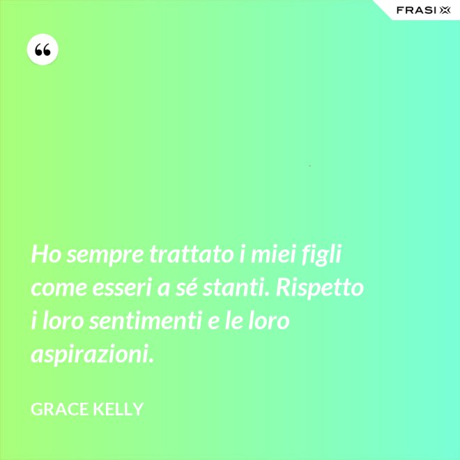 Ho sempre trattato i miei figli come esseri a sé stanti. Rispetto i loro sentimenti e le loro aspirazioni. - Grace Kelly
