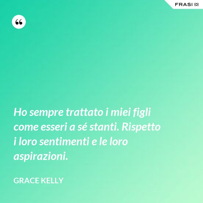 Ho sempre trattato i miei figli come esseri a sé stanti. Rispetto i loro sentimenti e le loro aspirazioni. - Grace Kelly