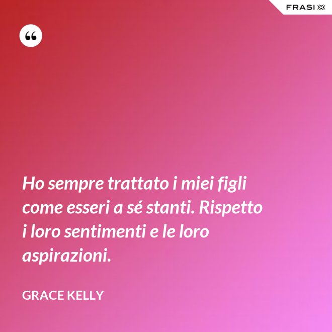 Ho sempre trattato i miei figli come esseri a sé stanti. Rispetto i loro sentimenti e le loro aspirazioni. - Grace Kelly