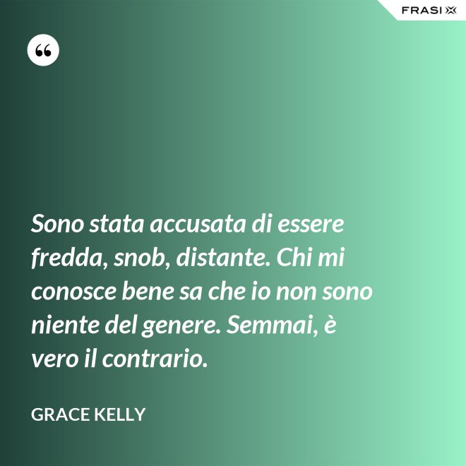 Sono stata accusata di essere fredda, snob, distante. Chi mi conosce bene sa che io non sono niente del genere. Semmai, è vero il contrario. - Grace Kelly