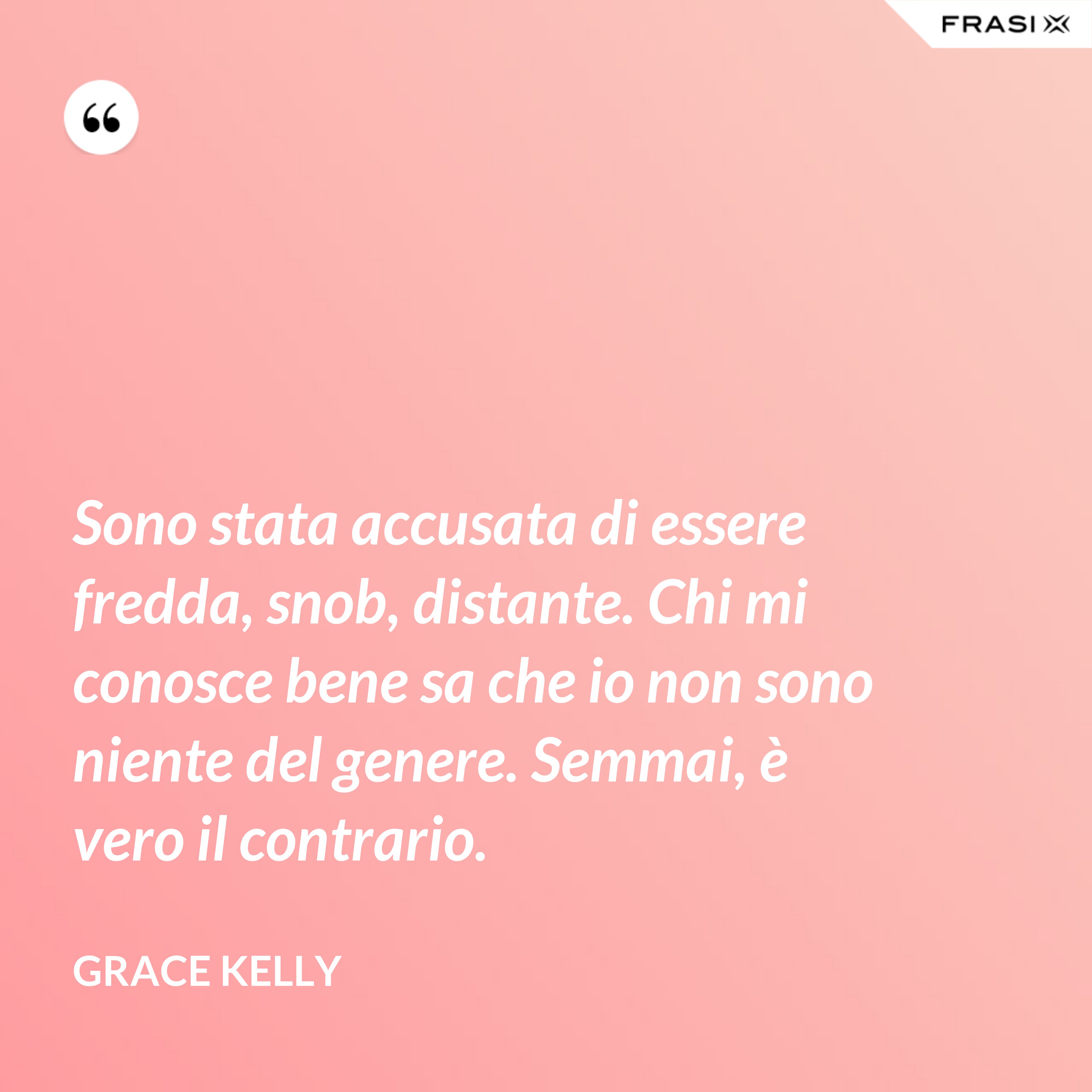 Sono stata accusata di essere fredda, snob, distante. Chi mi conosce bene sa che io non sono niente del genere. Semmai, è vero il contrario. - Grace Kelly