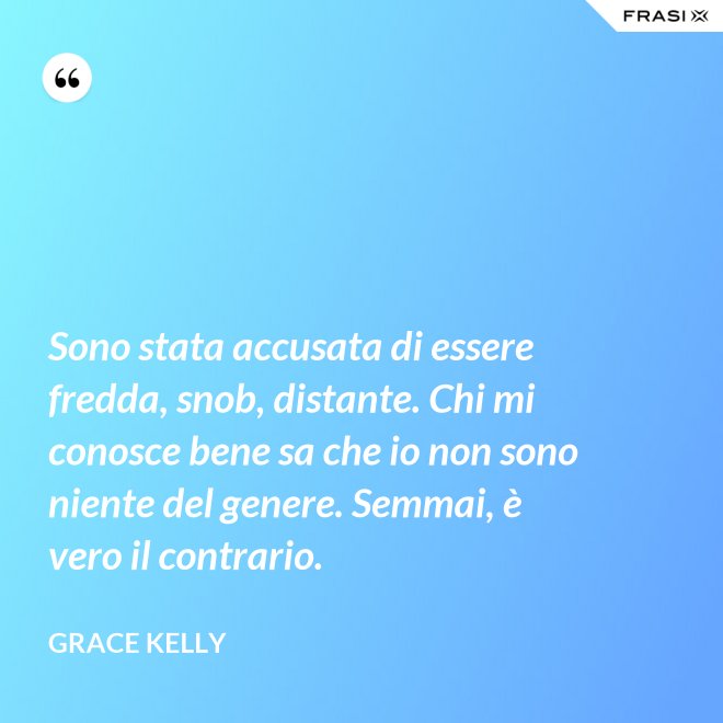 Sono stata accusata di essere fredda, snob, distante. Chi mi conosce bene sa che io non sono niente del genere. Semmai, è vero il contrario. - Grace Kelly