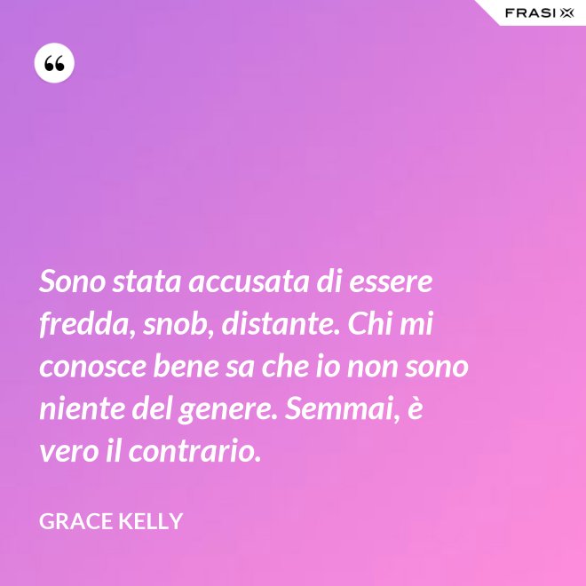 Sono stata accusata di essere fredda, snob, distante. Chi mi conosce bene sa che io non sono niente del genere. Semmai, è vero il contrario. - Grace Kelly