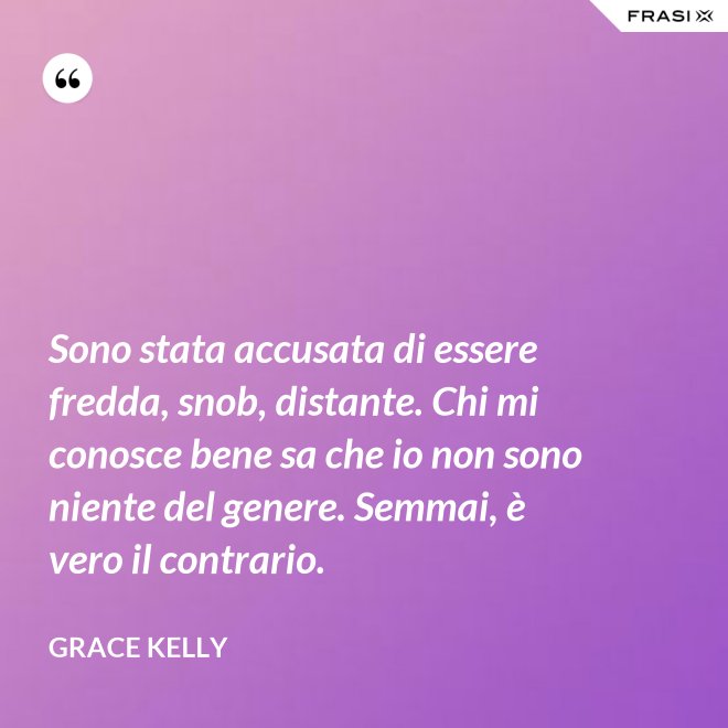 Sono stata accusata di essere fredda, snob, distante. Chi mi conosce bene sa che io non sono niente del genere. Semmai, è vero il contrario. - Grace Kelly