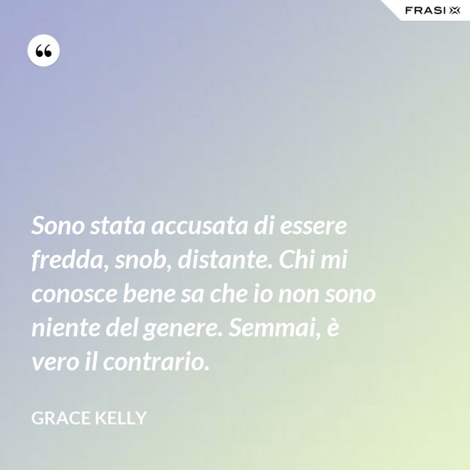 Sono stata accusata di essere fredda, snob, distante. Chi mi conosce bene sa che io non sono niente del genere. Semmai, è vero il contrario. - Grace Kelly