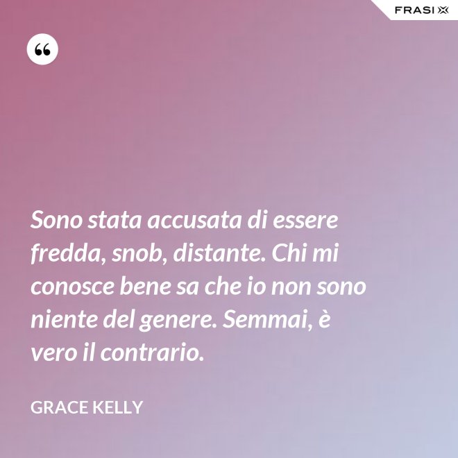 Sono stata accusata di essere fredda, snob, distante. Chi mi conosce bene sa che io non sono niente del genere. Semmai, è vero il contrario. - Grace Kelly