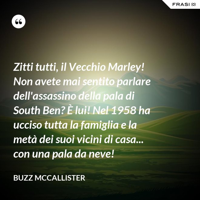 Zitti tutti, il Vecchio Marley! Non avete mai sentito parlare dell'assassino della pala di South Ben? È lui! Nel 1958 ha ucciso tutta la famiglia e la metà dei suoi vicini di casa... con una pala da neve! - Buzz McCallister