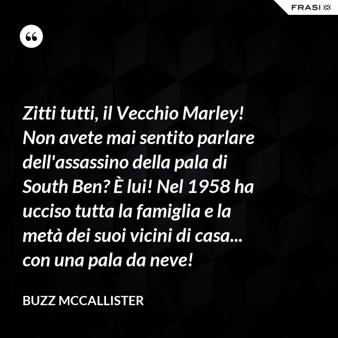 Zitti tutti, il Vecchio Marley! Non avete mai sentito parlare dell'assassino della pala di South Ben? È lui! Nel 1958 ha ucciso tutta la famiglia e la metà dei suoi vicini di casa... con una pala da neve! - Buzz McCallister