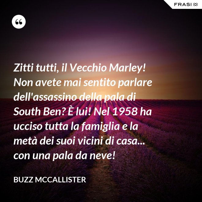 Zitti tutti, il Vecchio Marley! Non avete mai sentito parlare dell'assassino della pala di South Ben? È lui! Nel 1958 ha ucciso tutta la famiglia e la metà dei suoi vicini di casa... con una pala da neve! - Buzz McCallister