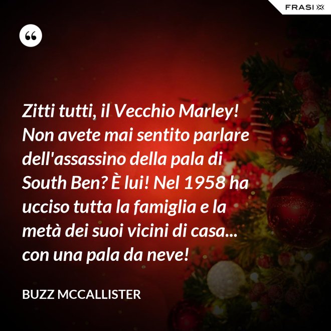Zitti tutti, il Vecchio Marley! Non avete mai sentito parlare dell'assassino della pala di South Ben? È lui! Nel 1958 ha ucciso tutta la famiglia e la metà dei suoi vicini di casa... con una pala da neve! - Buzz McCallister