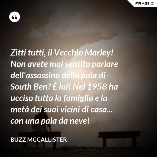 Zitti tutti, il Vecchio Marley! Non avete mai sentito parlare dell'assassino della pala di South Ben? È lui! Nel 1958 ha ucciso tutta la famiglia e la metà dei suoi vicini di casa... con una pala da neve! - Buzz McCallister