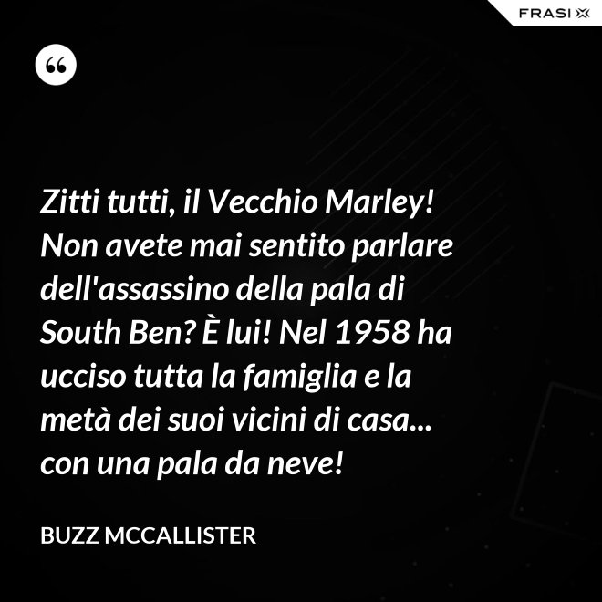 Zitti tutti, il Vecchio Marley! Non avete mai sentito parlare dell'assassino della pala di South Ben? È lui! Nel 1958 ha ucciso tutta la famiglia e la metà dei suoi vicini di casa... con una pala da neve! - Buzz McCallister