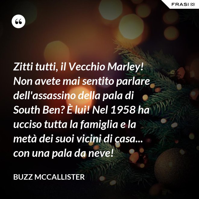 Zitti tutti, il Vecchio Marley! Non avete mai sentito parlare dell'assassino della pala di South Ben? È lui! Nel 1958 ha ucciso tutta la famiglia e la metà dei suoi vicini di casa... con una pala da neve! - Buzz McCallister