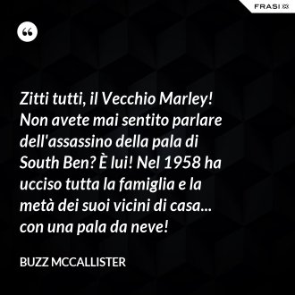 Zitti tutti, il Vecchio Marley! Non avete mai sentito parlare dell'assassino della pala di South Ben? È lui! Nel 1958 ha ucciso tutta la famiglia e la metà dei suoi vicini di casa... con una pala da neve! - Buzz McCallister