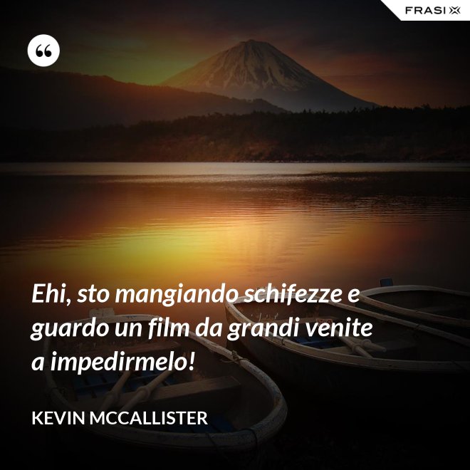 Ehi, sto mangiando schifezze e guardo un film da grandi venite a impedirmelo! - Kevin McCallister