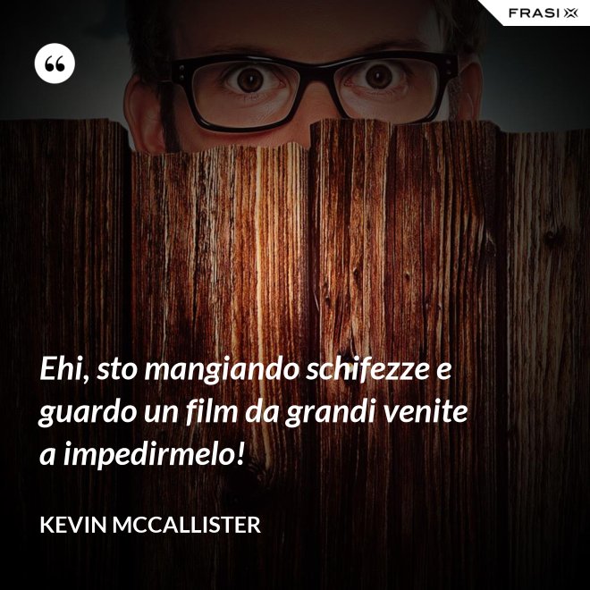 Ehi, sto mangiando schifezze e guardo un film da grandi venite a impedirmelo! - Kevin McCallister