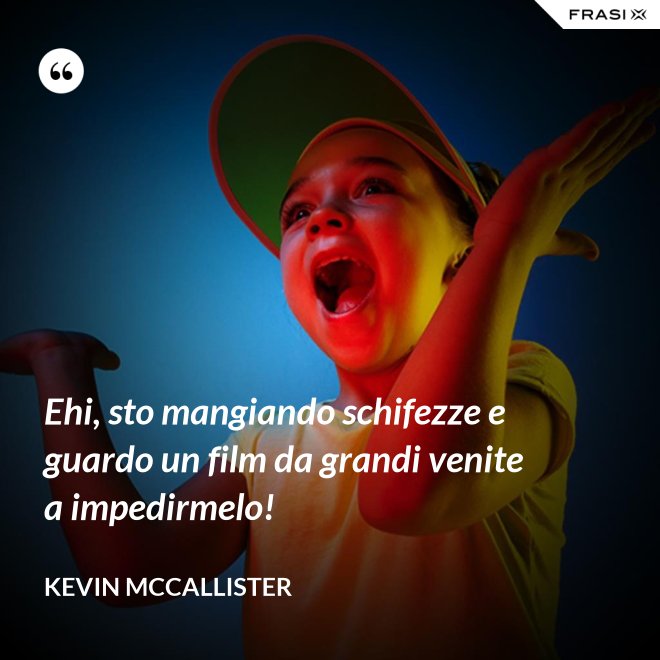 Ehi, sto mangiando schifezze e guardo un film da grandi venite a impedirmelo! - Kevin McCallister