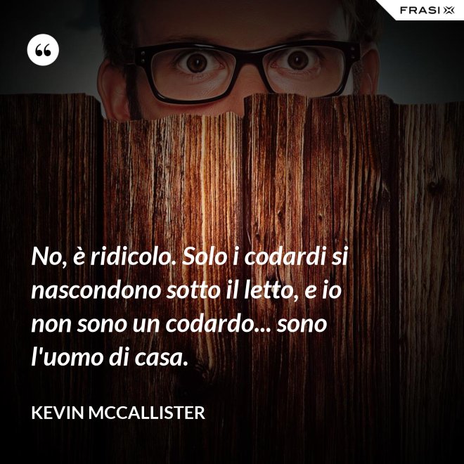 No, è ridicolo. Solo i codardi si nascondono sotto il letto, e io non sono un codardo... sono l'uomo di casa. - Kevin McCallister