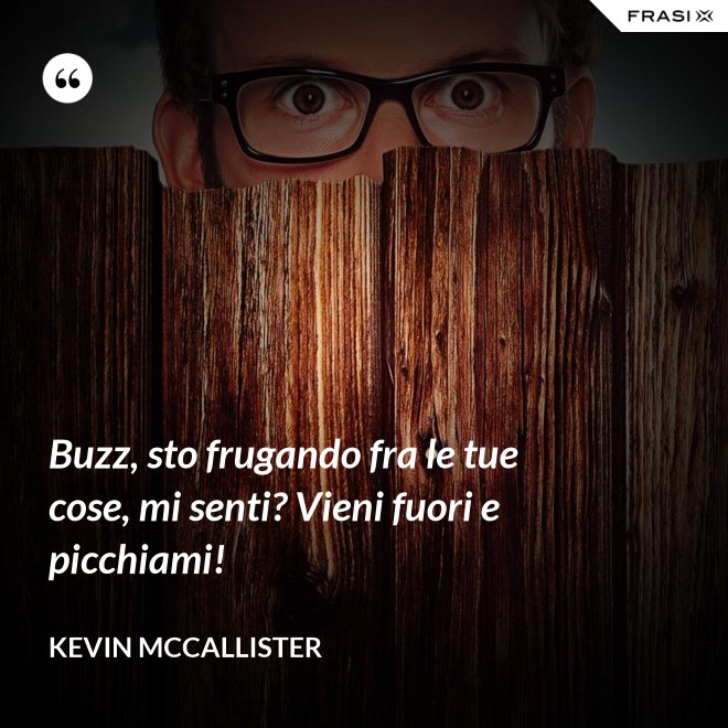 Buzz, sto frugando fra le tue cose, mi senti? Vieni fuori e picchiami! - Kevin McCallister