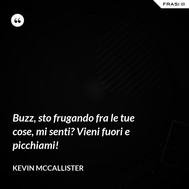 Buzz, sto frugando fra le tue cose, mi senti? Vieni fuori e picchiami! - Kevin McCallister