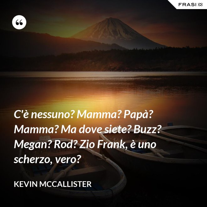 C'è nessuno? Mamma? Papà? Mamma? Ma dove siete? Buzz? Megan? Rod? Zio Frank, è uno scherzo, vero? - Kevin McCallister