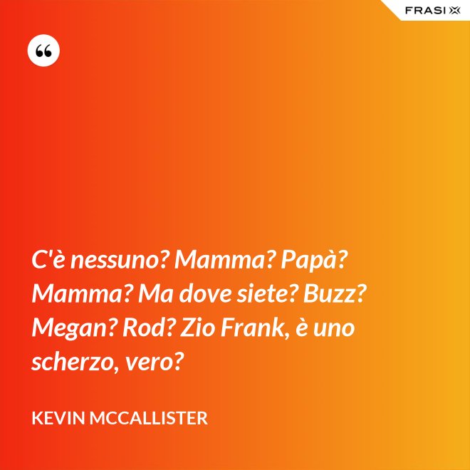 C'è nessuno? Mamma? Papà? Mamma? Ma dove siete? Buzz? Megan? Rod? Zio Frank, è uno scherzo, vero? - Kevin McCallister