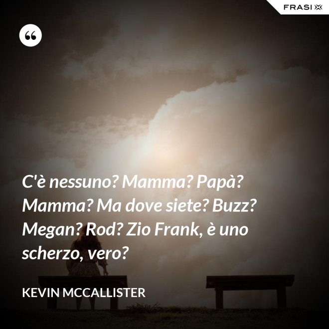C'è nessuno? Mamma? Papà? Mamma? Ma dove siete? Buzz? Megan? Rod? Zio Frank, è uno scherzo, vero? - Kevin McCallister