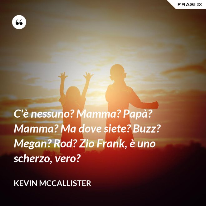 C'è nessuno? Mamma? Papà? Mamma? Ma dove siete? Buzz? Megan? Rod? Zio Frank, è uno scherzo, vero? - Kevin McCallister