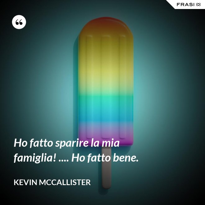 Ho fatto sparire la mia famiglia! .... Ho fatto bene. - Kevin McCallister