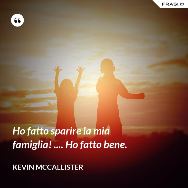 Ho fatto sparire la mia famiglia! .... Ho fatto bene. - Kevin McCallister