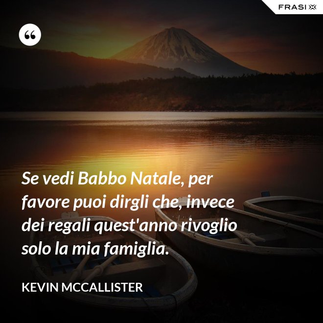 Se vedi Babbo Natale, per favore puoi dirgli che, invece dei regali quest'anno rivoglio solo la mia famiglia. - Kevin McCallister