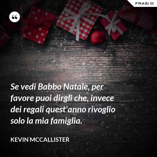 Se vedi Babbo Natale, per favore puoi dirgli che, invece dei regali quest'anno rivoglio solo la mia famiglia. - Kevin McCallister