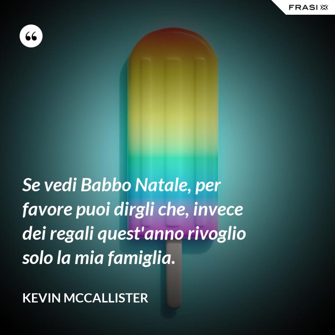 Se vedi Babbo Natale, per favore puoi dirgli che, invece dei regali quest'anno rivoglio solo la mia famiglia. - Kevin McCallister
