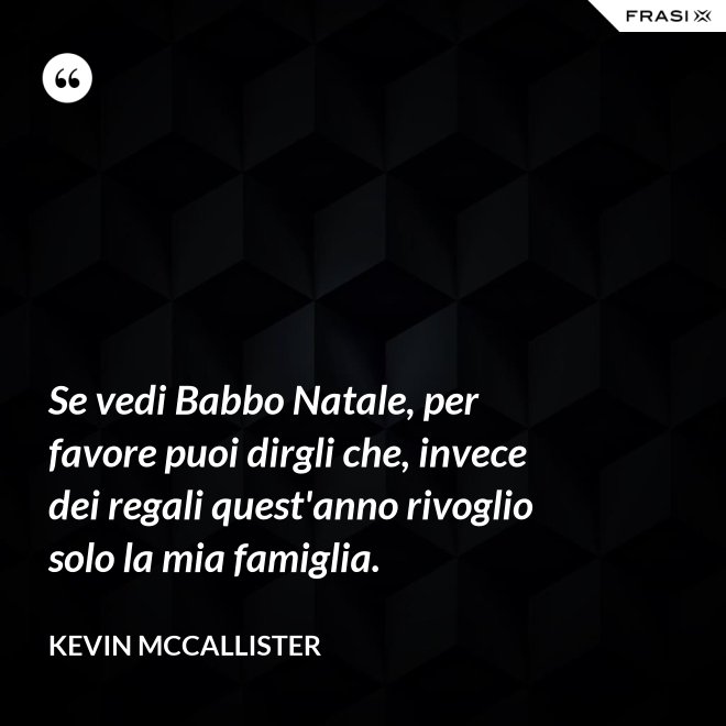 Se vedi Babbo Natale, per favore puoi dirgli che, invece dei regali quest'anno rivoglio solo la mia famiglia. - Kevin McCallister