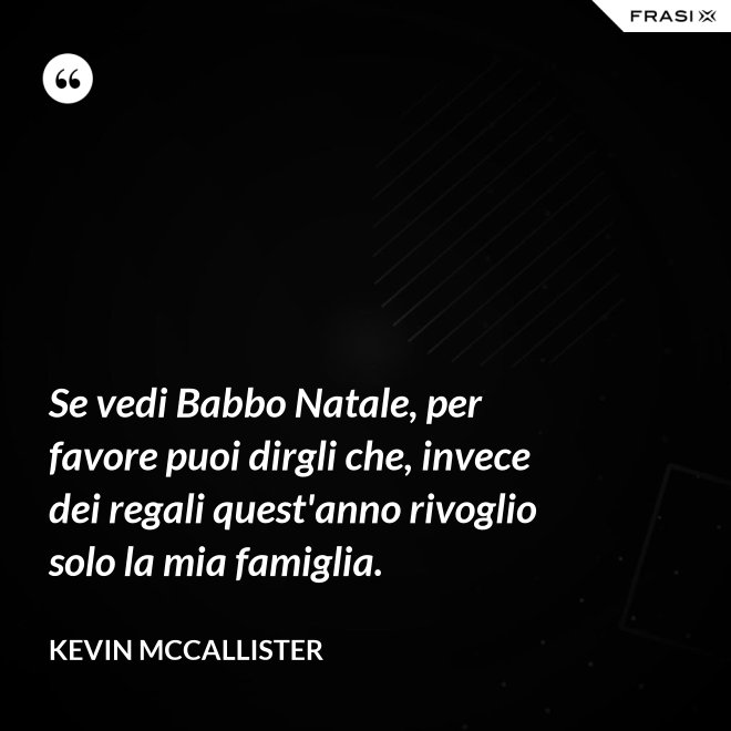Se vedi Babbo Natale, per favore puoi dirgli che, invece dei regali quest'anno rivoglio solo la mia famiglia. - Kevin McCallister