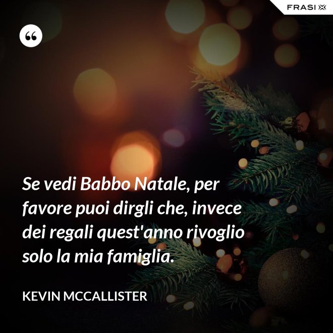 Se vedi Babbo Natale, per favore puoi dirgli che, invece dei regali quest'anno rivoglio solo la mia famiglia. - Kevin McCallister