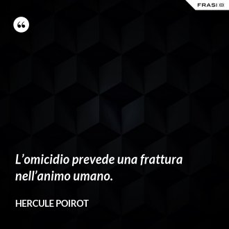 L’omicidio prevede una frattura nell’animo umano. - Hercule Poirot