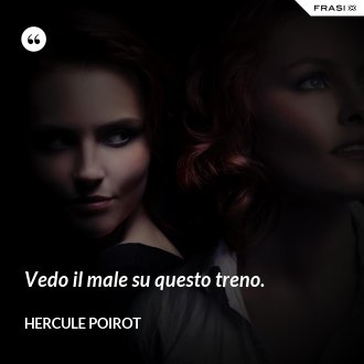 Vedo il male su questo treno. - Hercule Poirot