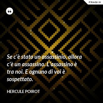 Se c'è stato un assassinio, allora c'è un assassino. L'assassino è tra noi. E ognuno di voi è sospettato. - Hercule Poirot