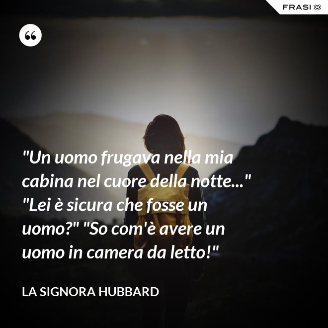 "Un uomo frugava nella mia cabina nel cuore della notte..." "Lei è sicura che fosse un uomo?" "So com'è avere un uomo in camera da letto!" - La signora Hubbard