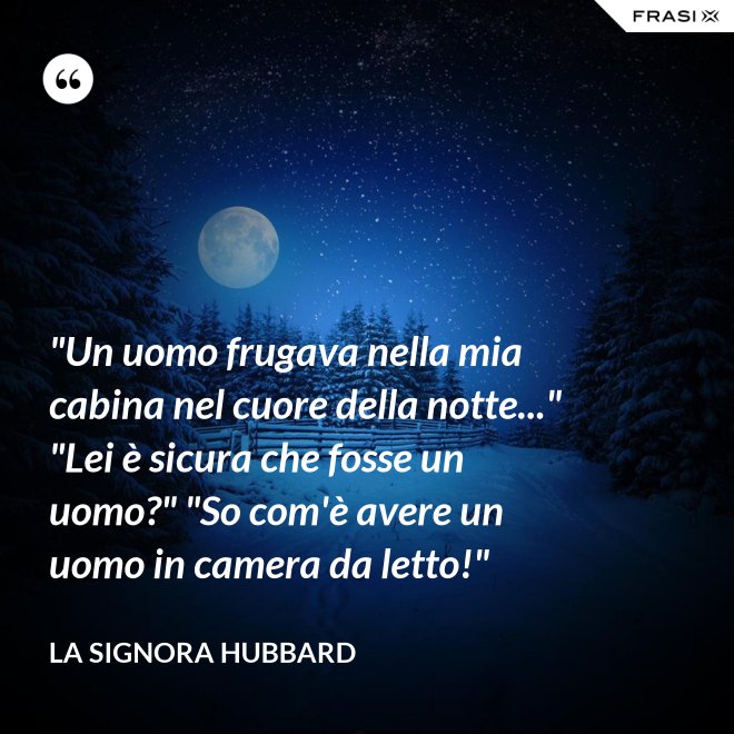 "Un uomo frugava nella mia cabina nel cuore della notte..." "Lei è sicura che fosse un uomo?" "So com'è avere un uomo in camera da letto!" - La signora Hubbard