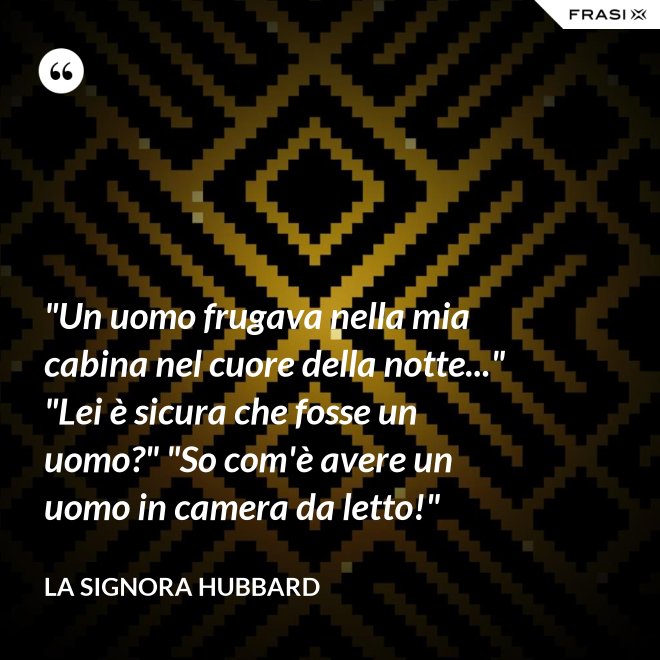 "Un uomo frugava nella mia cabina nel cuore della notte..." "Lei è sicura che fosse un uomo?" "So com'è avere un uomo in camera da letto!" - La signora Hubbard